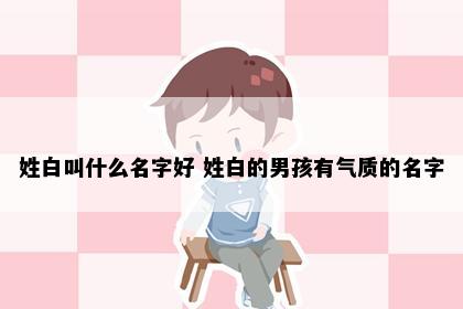 姓白叫什么名字好 姓白的男孩有气质的名字
